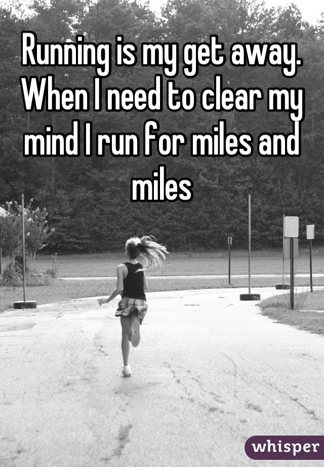 Running is my get away. When I need to clear my mind I run for miles and miles