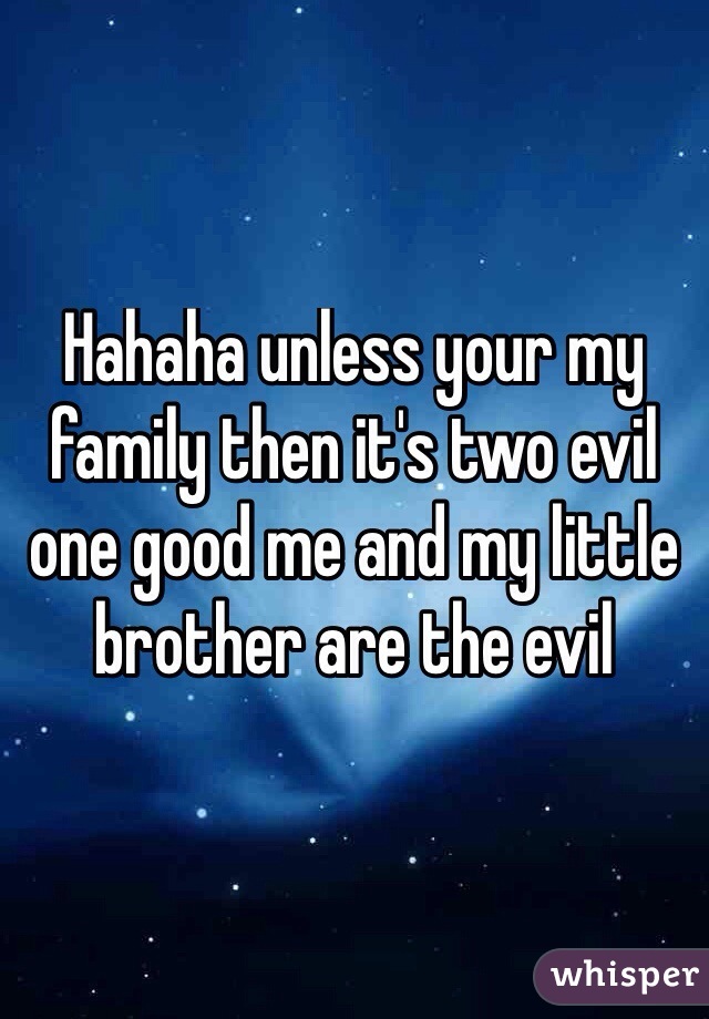 Hahaha unless your my family then it's two evil one good me and my little brother are the evil 
