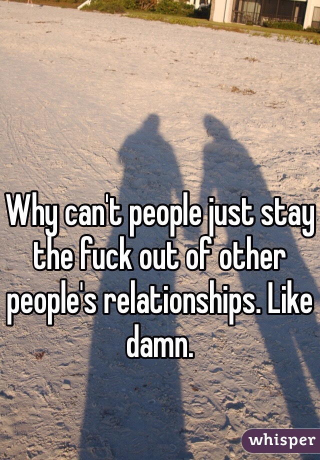 Why can't people just stay the fuck out of other people's relationships. Like damn. 