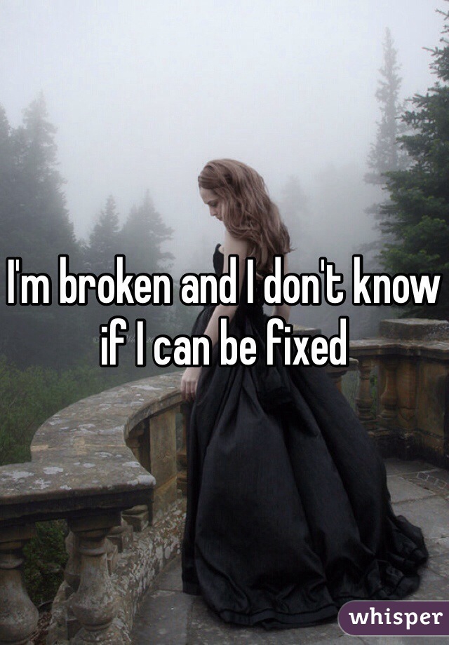 I'm broken and I don't know if I can be fixed