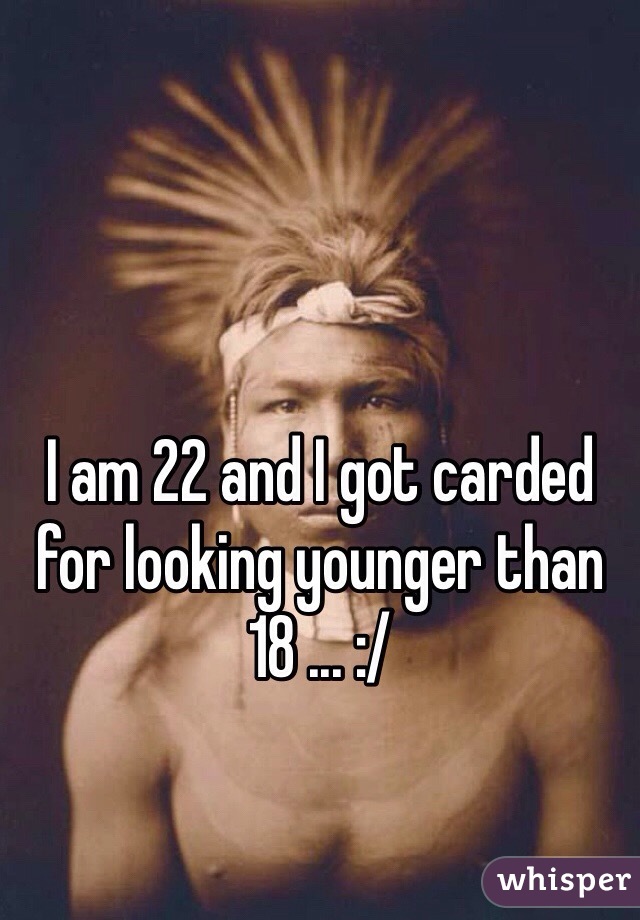 I am 22 and I got carded for looking younger than 18 ... :/