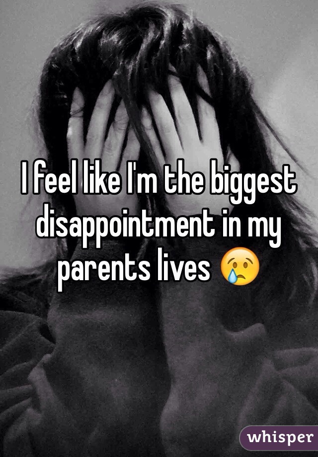 I feel like I'm the biggest disappointment in my parents lives 😢