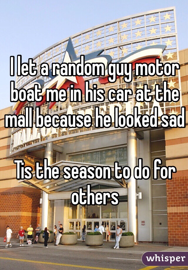 I let a random guy motor boat me in his car at the mall because he looked sad

Tis the season to do for others