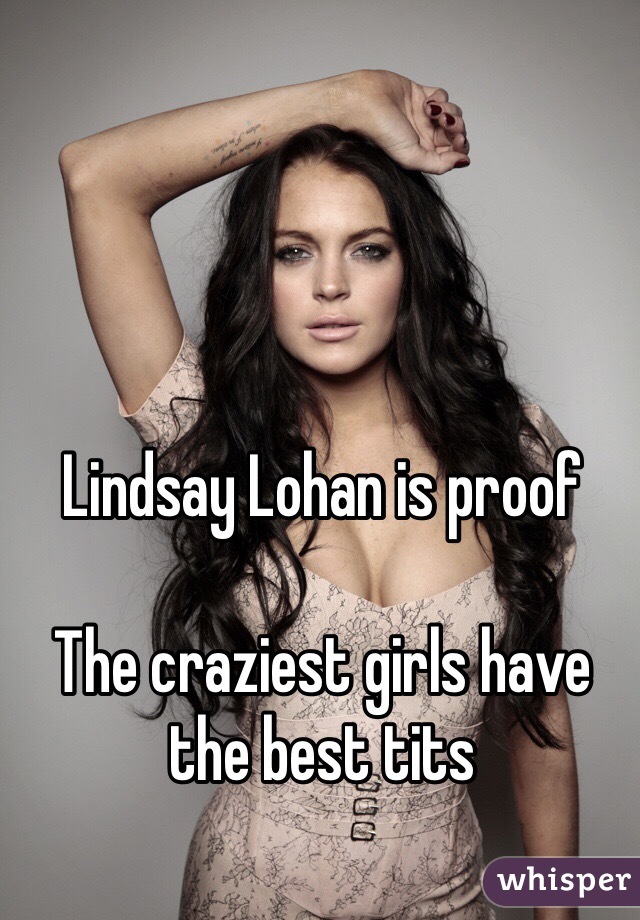 Lindsay Lohan is proof

The craziest girls have the best tits