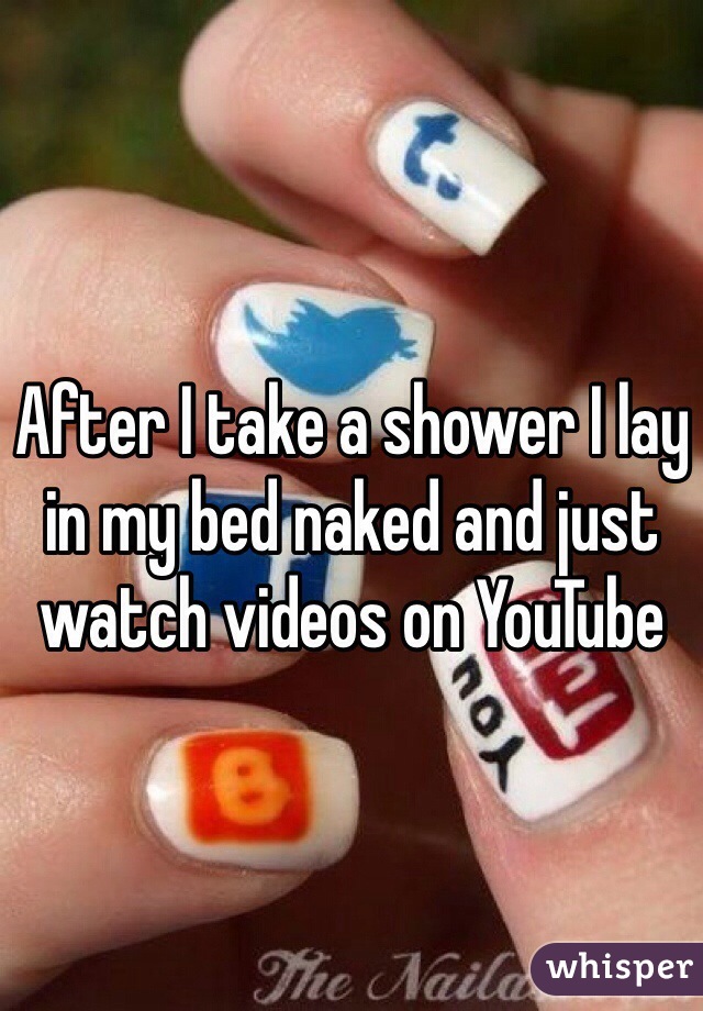 After I take a shower I lay in my bed naked and just watch videos on YouTube 