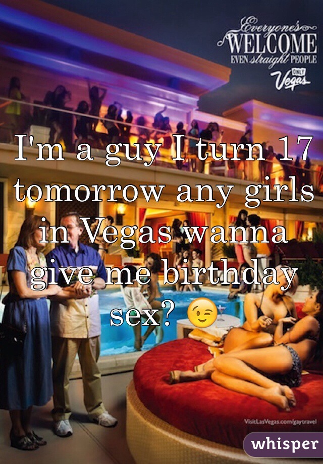 I'm a guy I turn 17 tomorrow any girls in Vegas wanna give me birthday sex? 😉