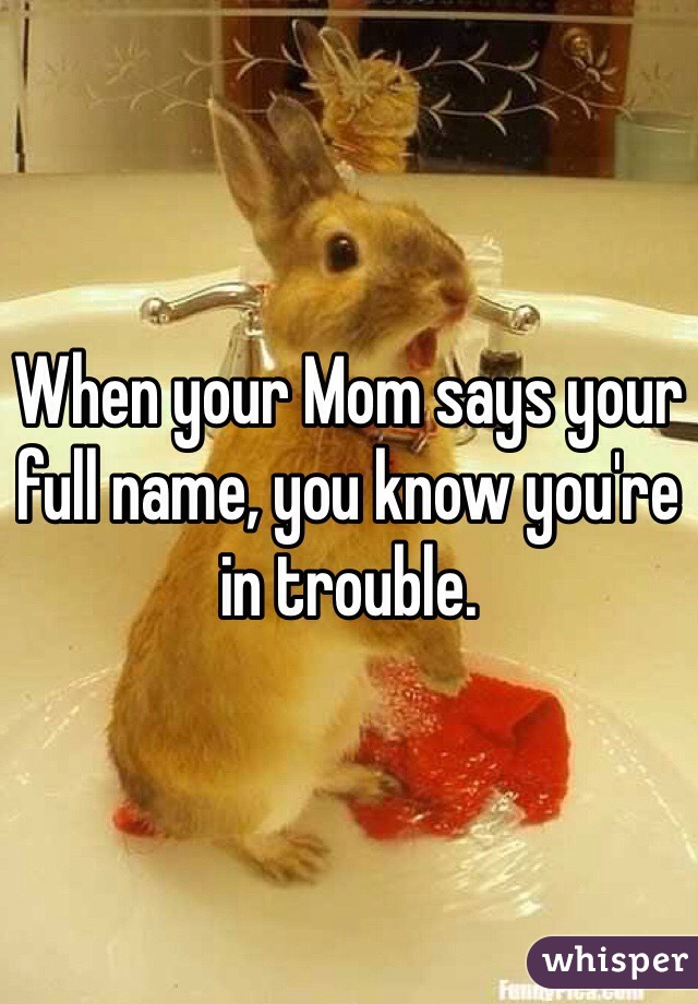 When your Mom says your full name, you know you're in trouble.