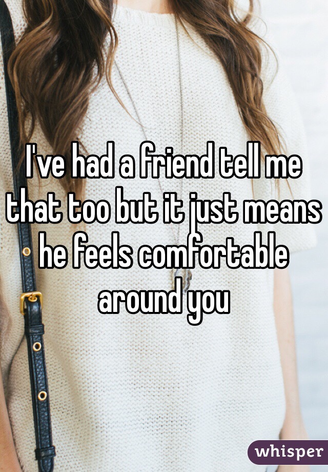 I've had a friend tell me that too but it just means he feels comfortable around you 