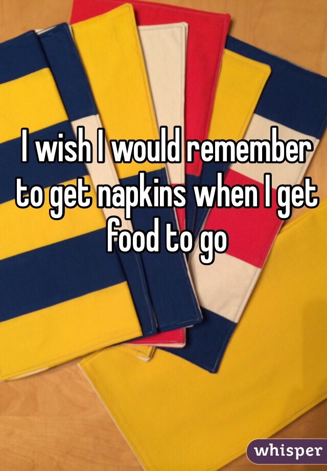 I wish I would remember to get napkins when I get food to go