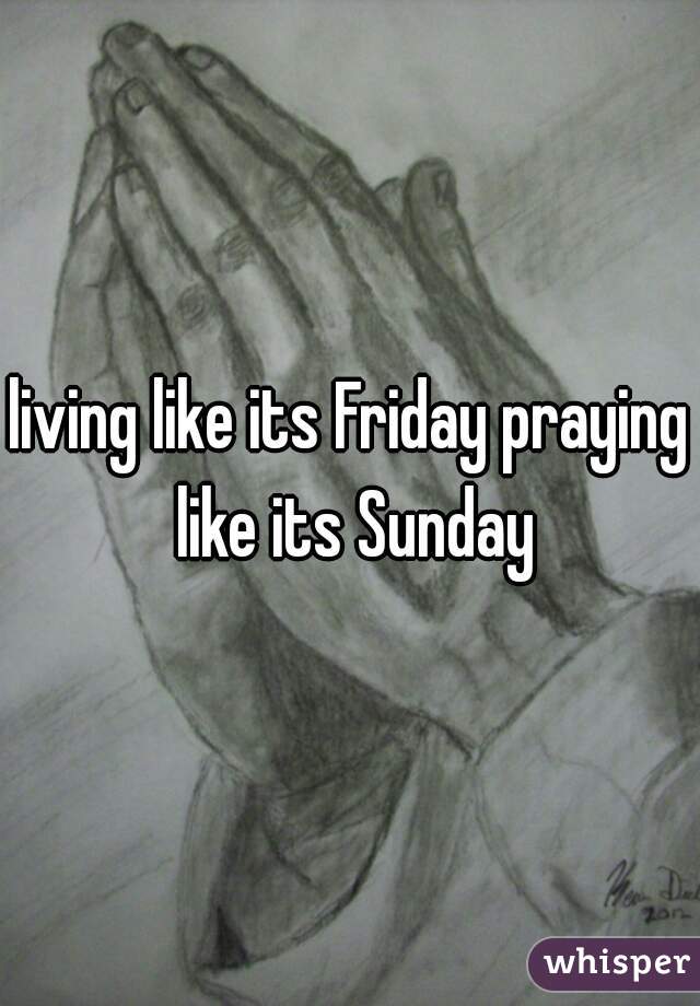 living like its Friday praying like its Sunday
