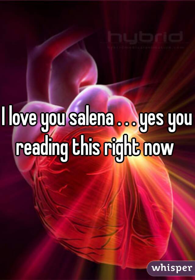 I love you salena . . . yes you reading this right now  