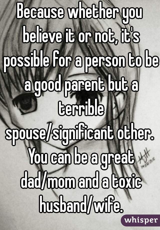 Because whether you believe it or not, it's possible for a person to be a good parent but a terrible spouse/significant other.  You can be a great dad/mom and a toxic husband/wife.