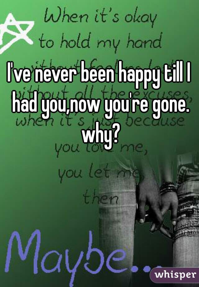 I've never been happy till I had you,now you're gone. why?