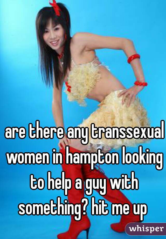  are there any transsexual women in hampton looking to help a guy with something? hit me up 