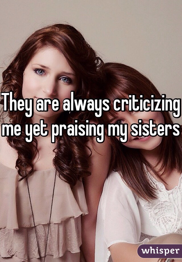 They are always criticizing me yet praising my sisters