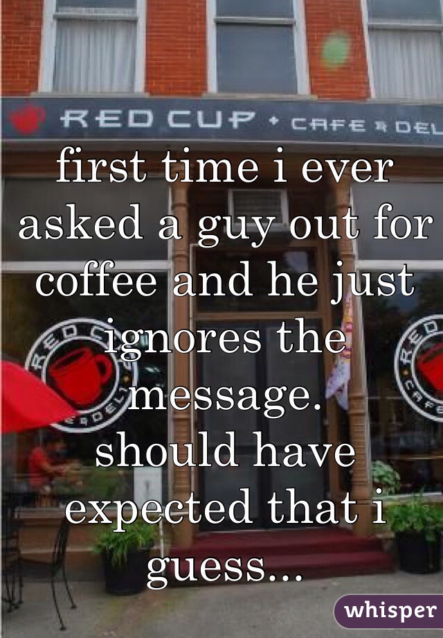 first time i ever asked a guy out for coffee and he just ignores the message.
should have expected that i guess...