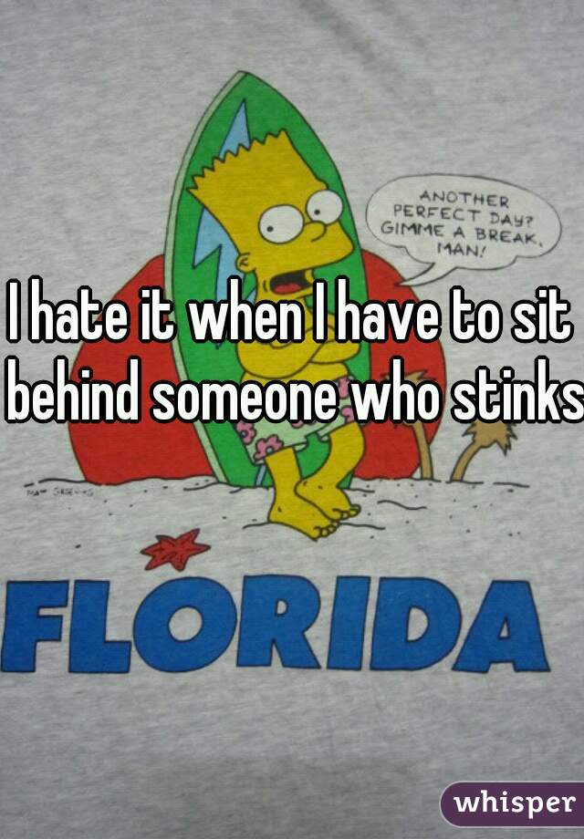 I hate it when I have to sit behind someone who stinks  