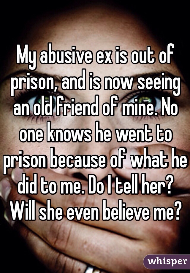 My abusive ex is out of prison, and is now seeing an old friend of mine. No one knows he went to prison because of what he did to me. Do I tell her? Will she even believe me? 