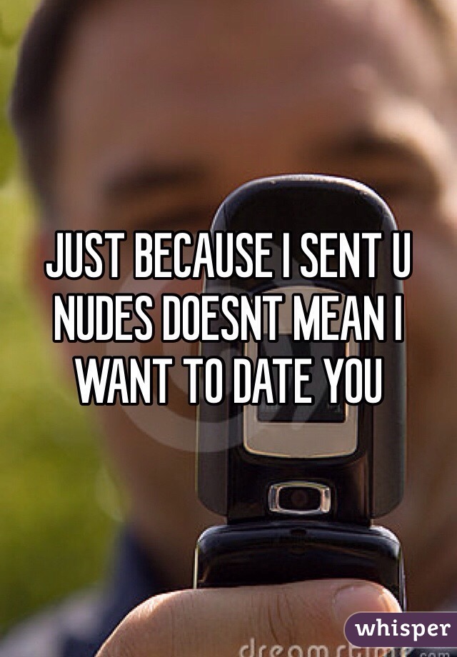 JUST BECAUSE I SENT U NUDES DOESNT MEAN I WANT TO DATE YOU