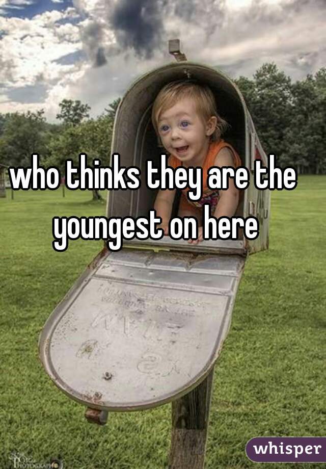 who thinks they are the youngest on here