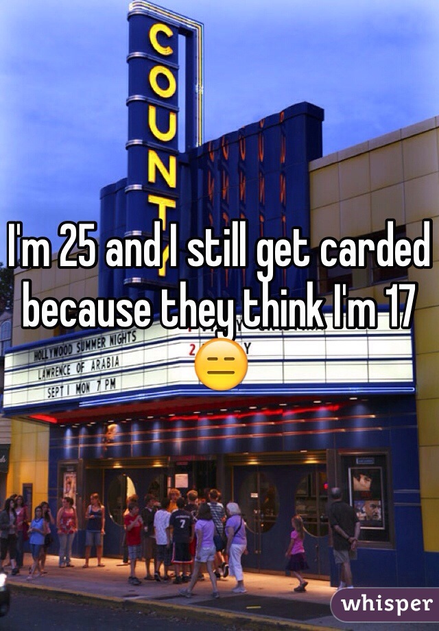 I'm 25 and I still get carded because they think I'm 17 😑