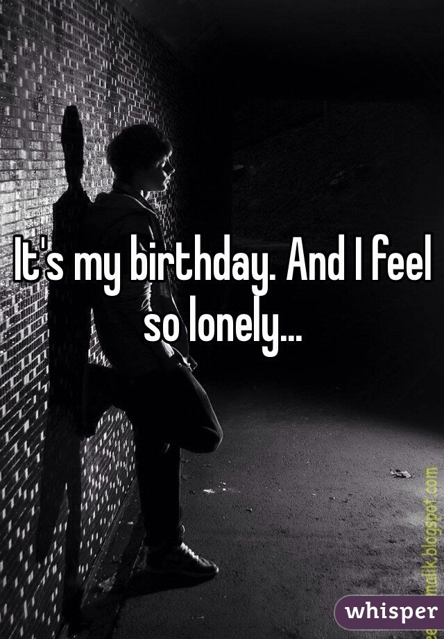 It's my birthday. And I feel so lonely... 