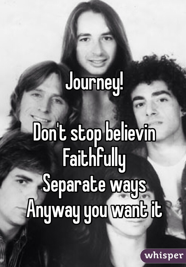 Journey!

Don't stop believin
Faithfully 
Separate ways 
Anyway you want it