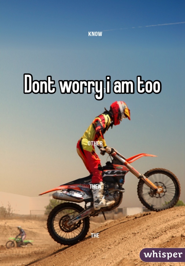 Dont worry i am too