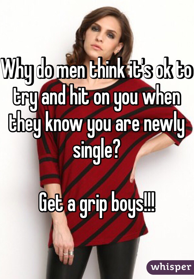 Why do men think it's ok to try and hit on you when they know you are newly single? 

Get a grip boys!!! 