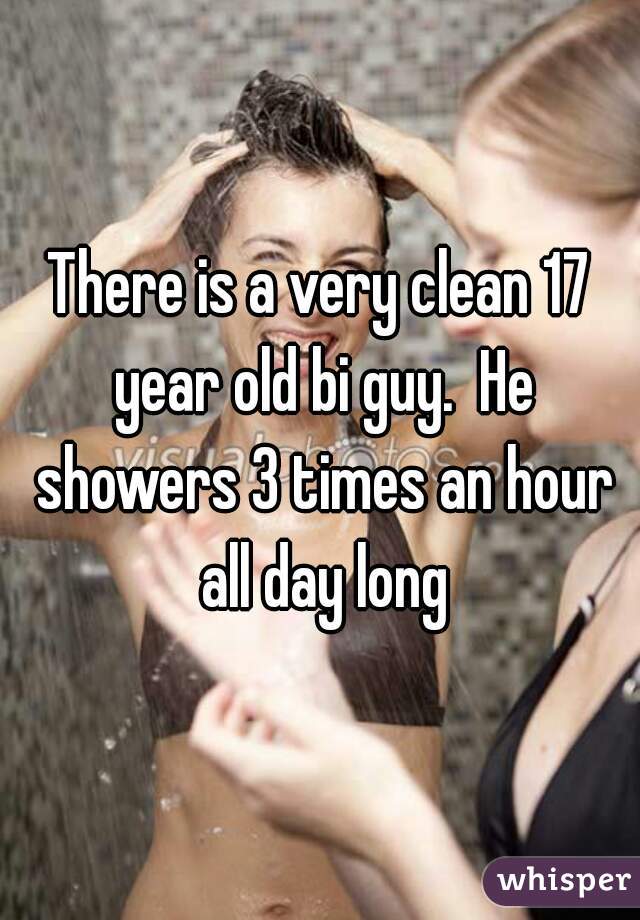 There is a very clean 17 year old bi guy.  He showers 3 times an hour all day long