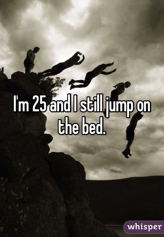 I'm 25 and I still jump on the bed. 