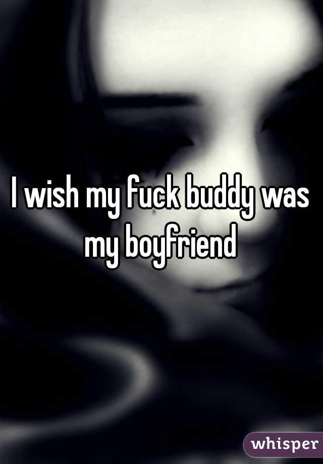 I wish my fuck buddy was my boyfriend 