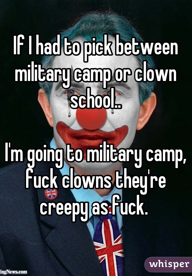 If I had to pick between military camp or clown school.. 

I'm going to military camp, fuck clowns they're creepy as fuck. 