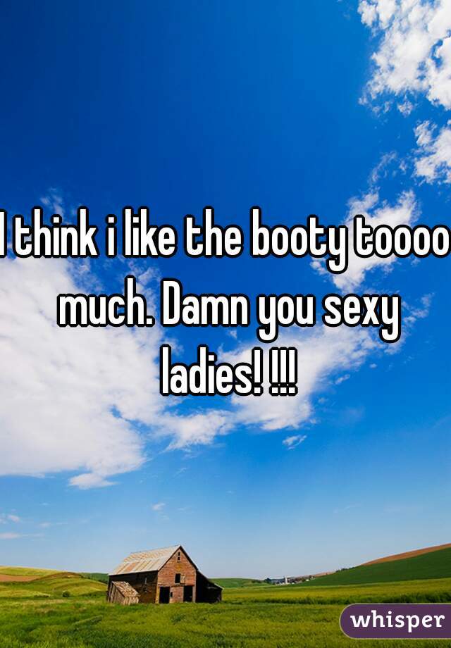 I think i like the booty toooo much. Damn you sexy ladies! !!!