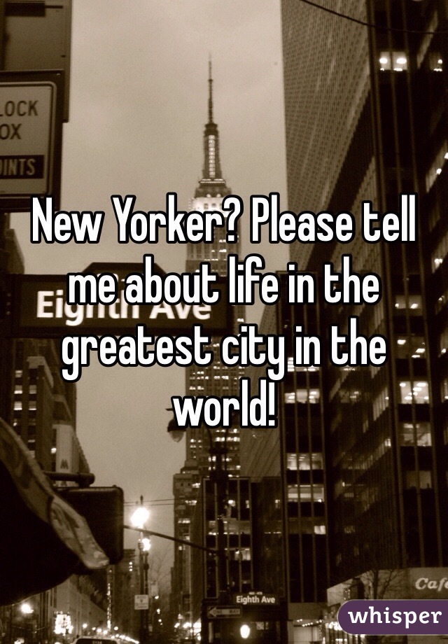 New Yorker? Please tell me about life in the greatest city in the world!