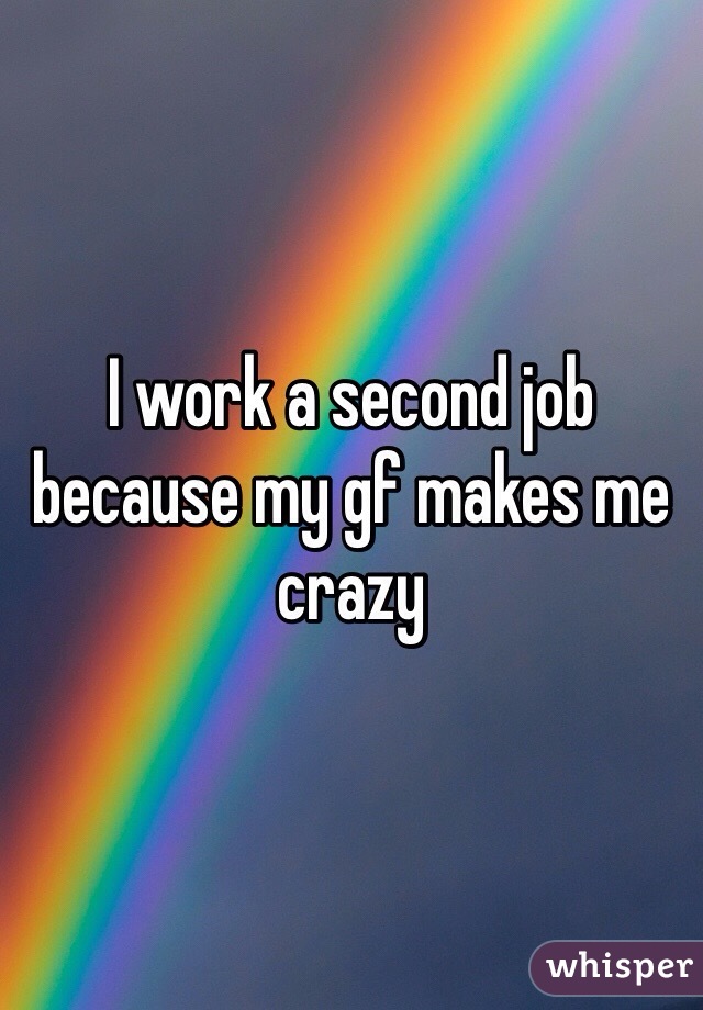 I work a second job because my gf makes me crazy