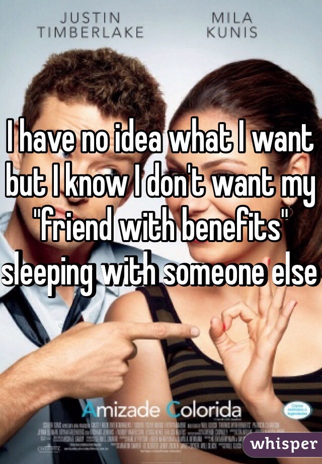 I have no idea what I want but I know I don't want my "friend with benefits" sleeping with someone else 