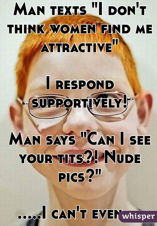 Man texts "I don't think women find me attractive"

I respond supportively!

Man says "Can I see your tits?! Nude pics?"

.....I can't even....