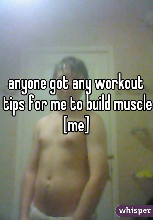 anyone got any workout tips for me to build muscle
[me]