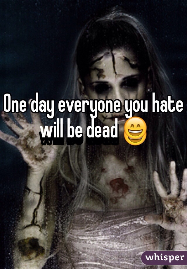 One day everyone you hate will be dead 😄