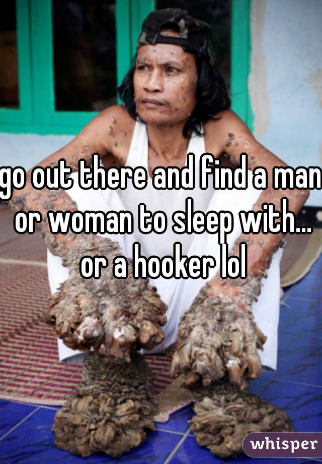 go out there and find a man or woman to sleep with... or a hooker lol