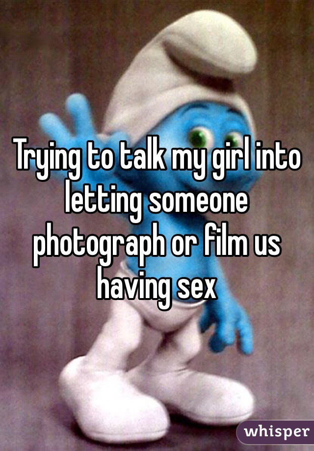 Trying to talk my girl into letting someone photograph or film us having sex