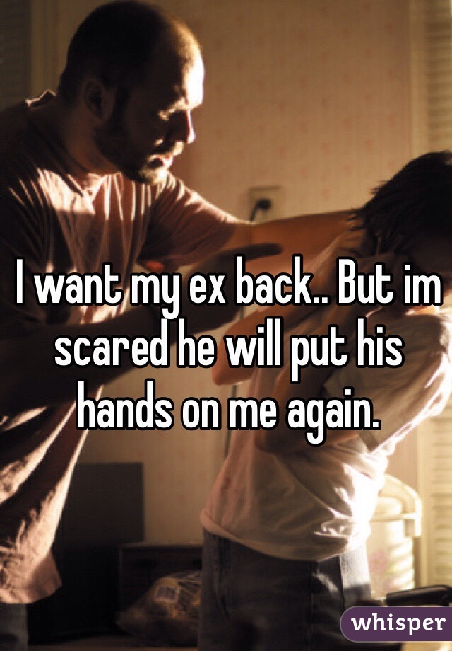 I want my ex back.. But im scared he will put his hands on me again.