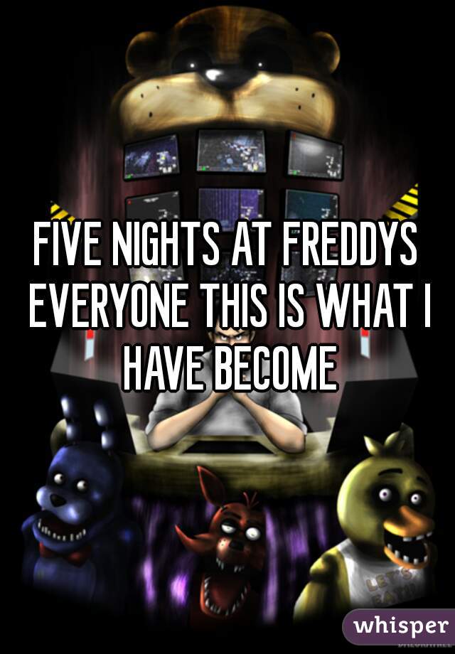 FIVE NIGHTS AT FREDDYS EVERYONE THIS IS WHAT I HAVE BECOME