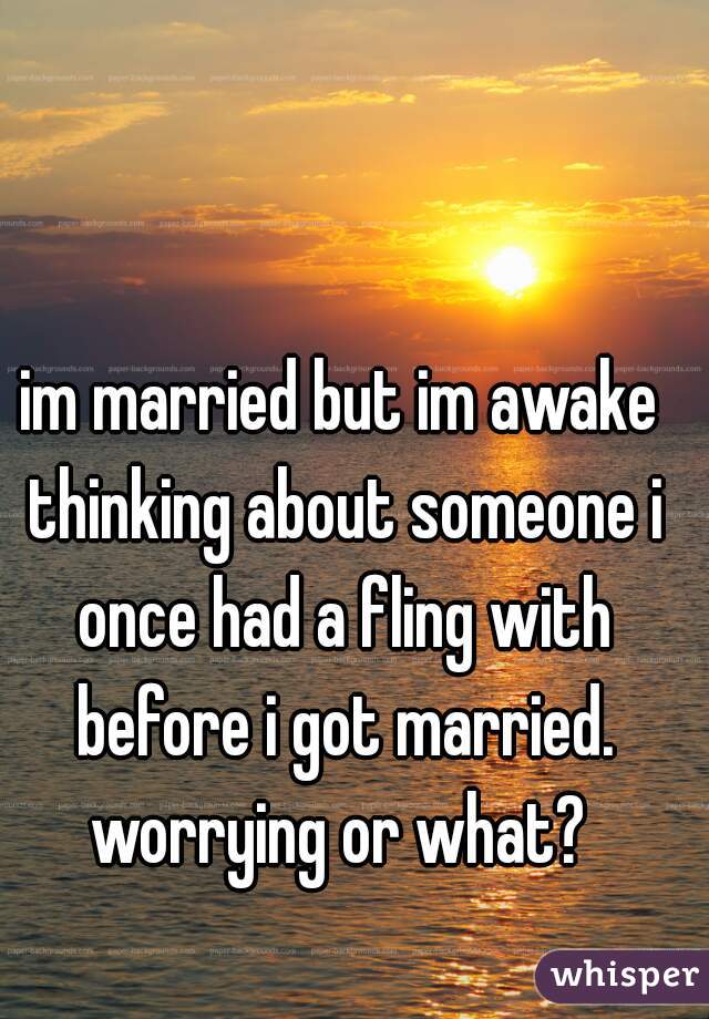 im married but im awake thinking about someone i once had a fling with before i got married. worrying or what? 