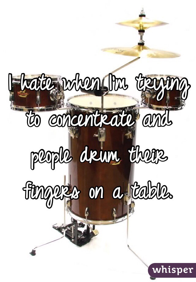 I hate when I'm trying to concentrate and people drum their fingers on a table.