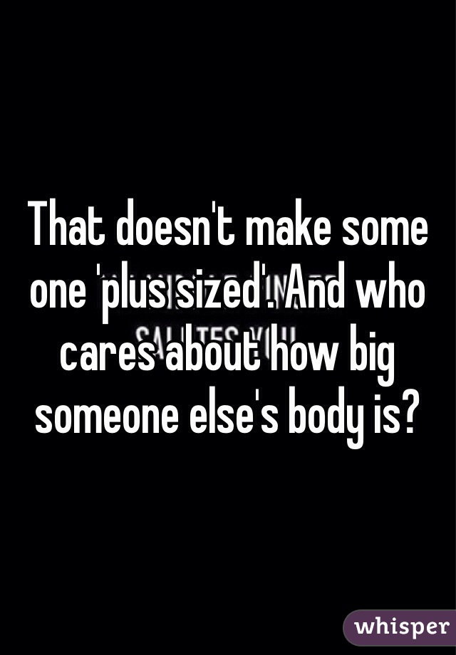 That doesn't make some one 'plus sized'. And who cares about how big someone else's body is?