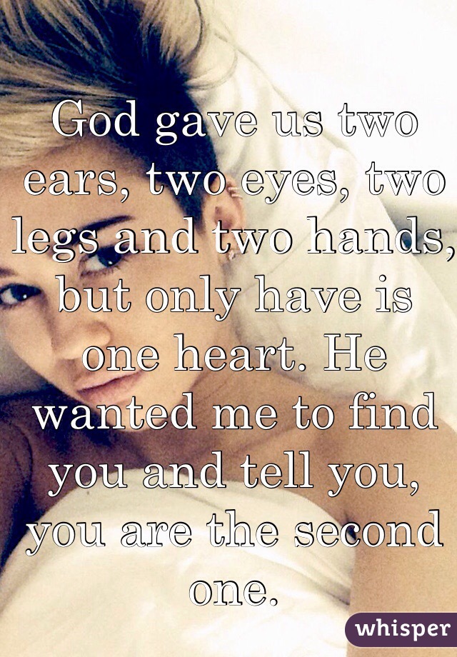 God gave us two ears, two eyes, two legs and two hands, but only have is one heart. He wanted me to find you and tell you, you are the second one. 