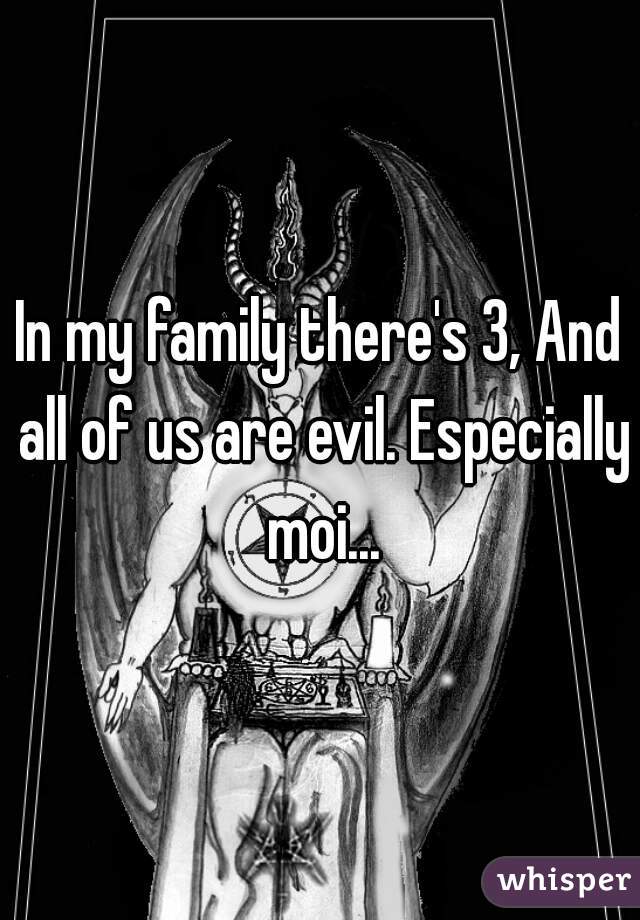 In my family there's 3, And all of us are evil. Especially moi...