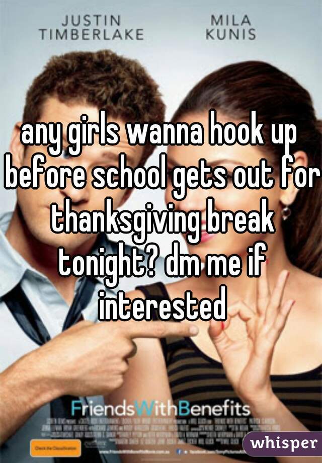 any girls wanna hook up before school gets out for thanksgiving break tonight? dm me if interested